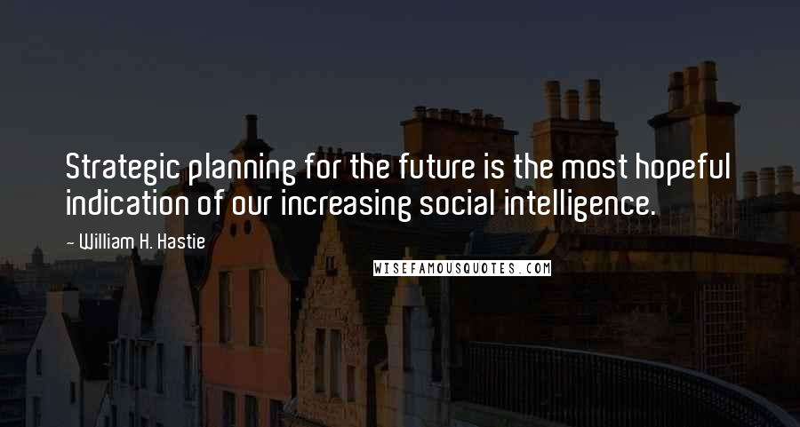 William H. Hastie Quotes: Strategic planning for the future is the most hopeful indication of our increasing social intelligence.