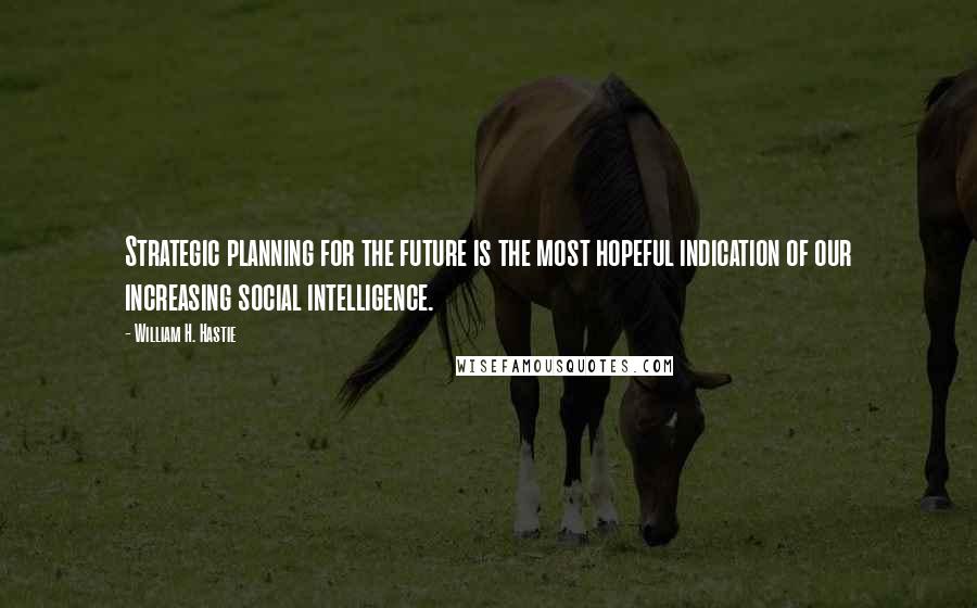 William H. Hastie Quotes: Strategic planning for the future is the most hopeful indication of our increasing social intelligence.
