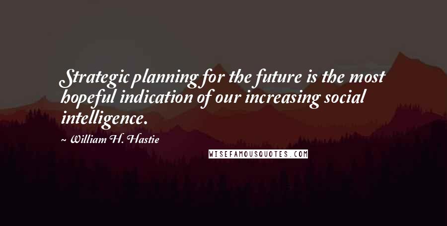 William H. Hastie Quotes: Strategic planning for the future is the most hopeful indication of our increasing social intelligence.