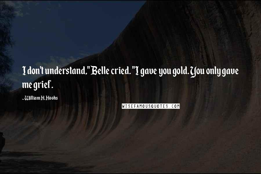 William H. Hooks Quotes: I don't understand," Belle cried. "I gave you gold. You only gave me grief.