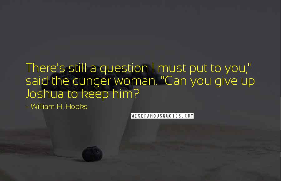 William H. Hooks Quotes: There's still a question I must put to you," said the cunger woman. "Can you give up Joshua to keep him?