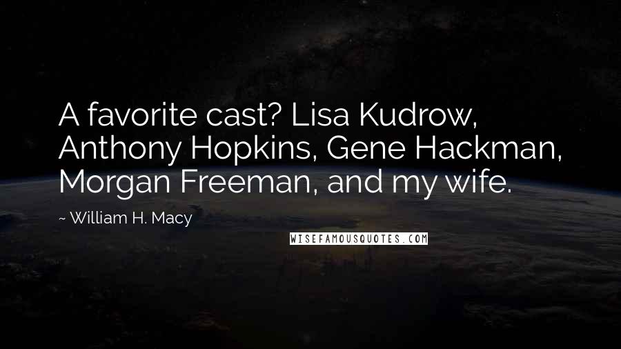 William H. Macy Quotes: A favorite cast? Lisa Kudrow, Anthony Hopkins, Gene Hackman, Morgan Freeman, and my wife.