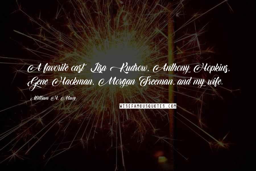 William H. Macy Quotes: A favorite cast? Lisa Kudrow, Anthony Hopkins, Gene Hackman, Morgan Freeman, and my wife.