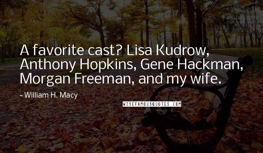 William H. Macy Quotes: A favorite cast? Lisa Kudrow, Anthony Hopkins, Gene Hackman, Morgan Freeman, and my wife.