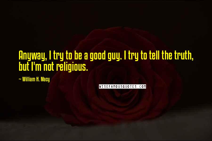 William H. Macy Quotes: Anyway, I try to be a good guy. I try to tell the truth, but I'm not religious.