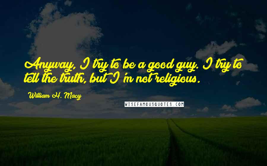 William H. Macy Quotes: Anyway, I try to be a good guy. I try to tell the truth, but I'm not religious.