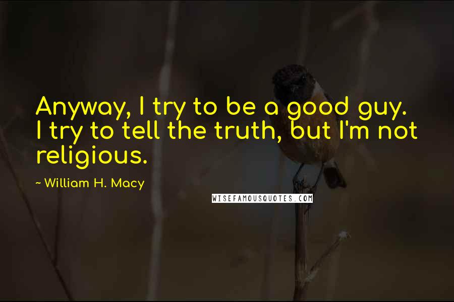 William H. Macy Quotes: Anyway, I try to be a good guy. I try to tell the truth, but I'm not religious.