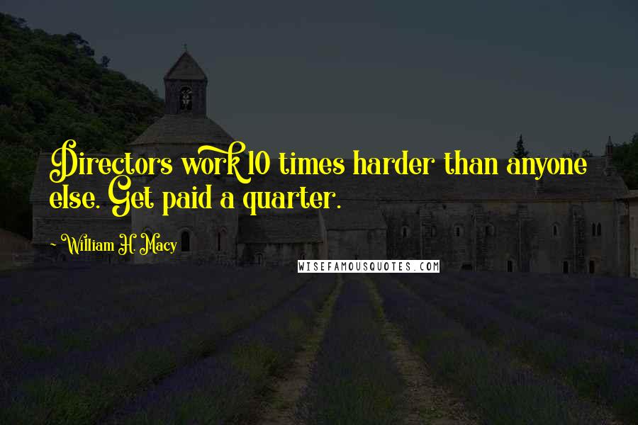 William H. Macy Quotes: Directors work 10 times harder than anyone else. Get paid a quarter.