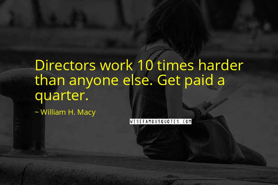 William H. Macy Quotes: Directors work 10 times harder than anyone else. Get paid a quarter.