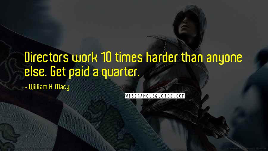 William H. Macy Quotes: Directors work 10 times harder than anyone else. Get paid a quarter.