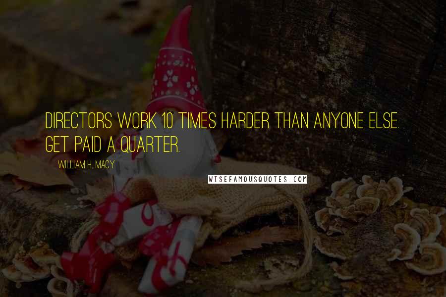 William H. Macy Quotes: Directors work 10 times harder than anyone else. Get paid a quarter.