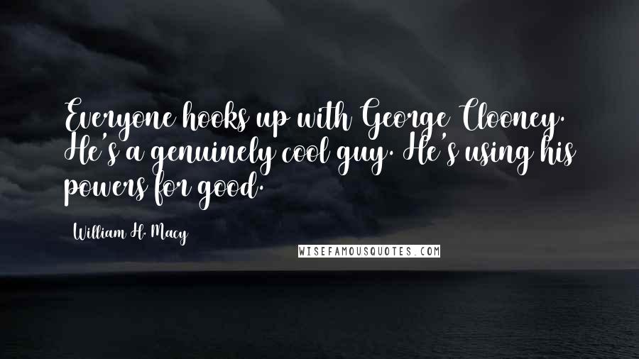 William H. Macy Quotes: Everyone hooks up with George Clooney. He's a genuinely cool guy. He's using his powers for good.