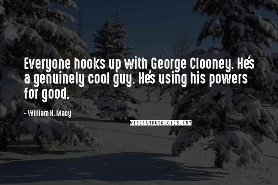 William H. Macy Quotes: Everyone hooks up with George Clooney. He's a genuinely cool guy. He's using his powers for good.