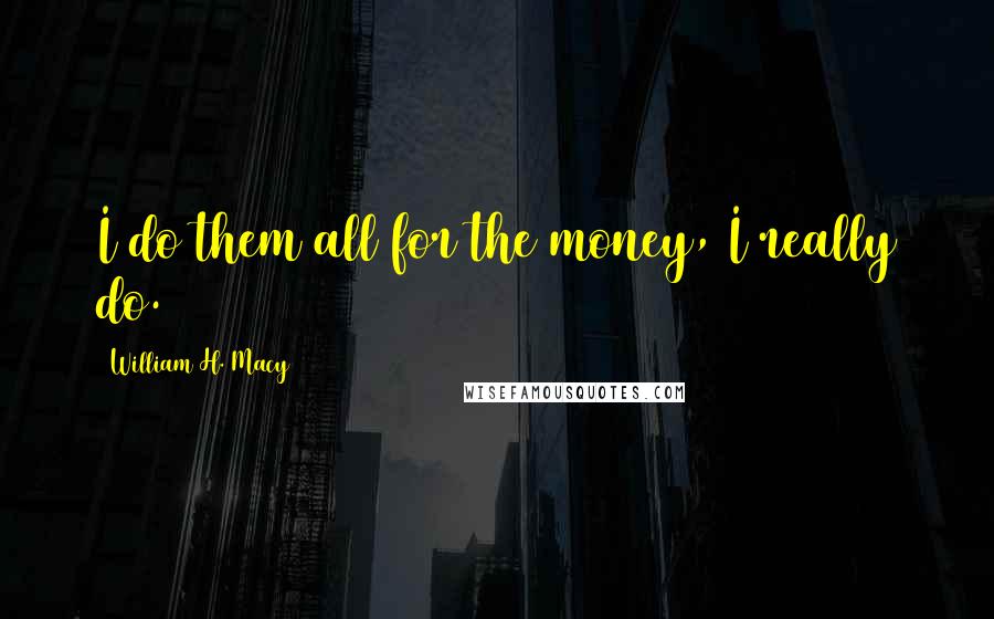 William H. Macy Quotes: I do them all for the money, I really do.