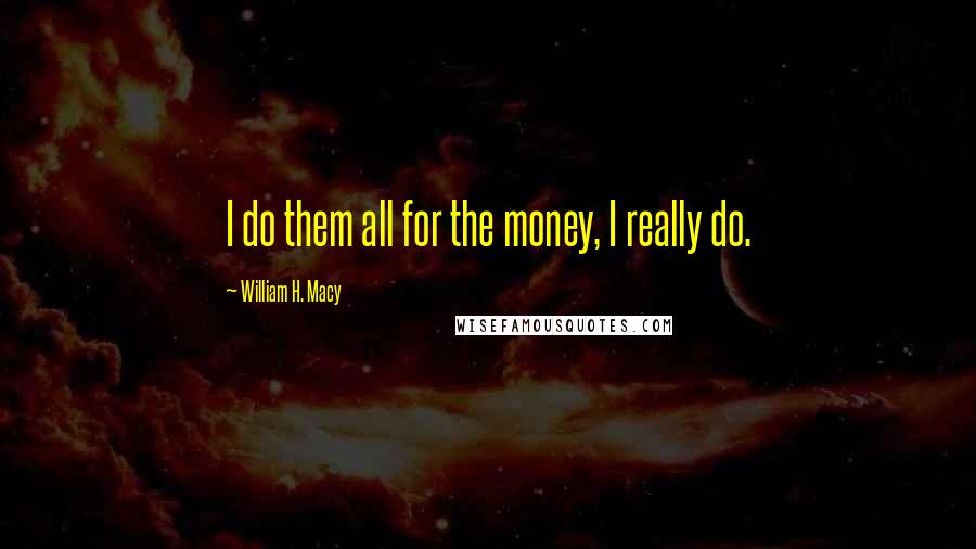 William H. Macy Quotes: I do them all for the money, I really do.