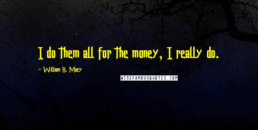 William H. Macy Quotes: I do them all for the money, I really do.