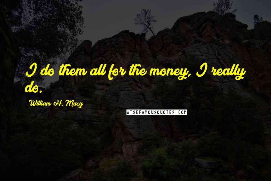 William H. Macy Quotes: I do them all for the money, I really do.