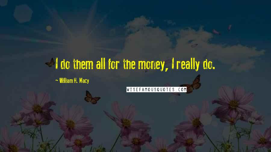 William H. Macy Quotes: I do them all for the money, I really do.