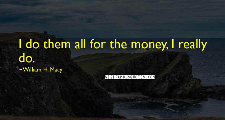 William H. Macy Quotes: I do them all for the money, I really do.