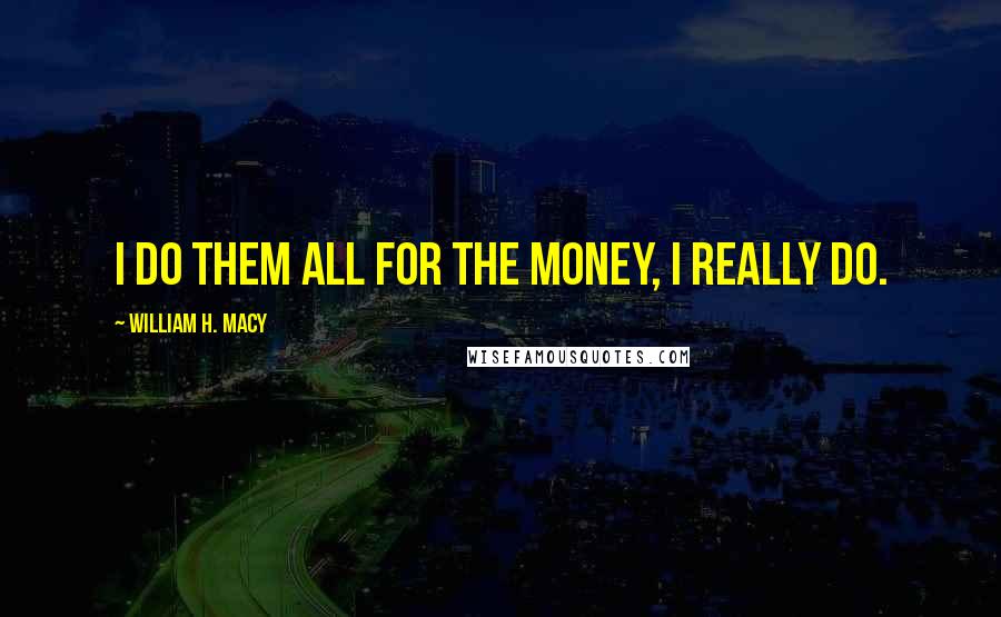 William H. Macy Quotes: I do them all for the money, I really do.