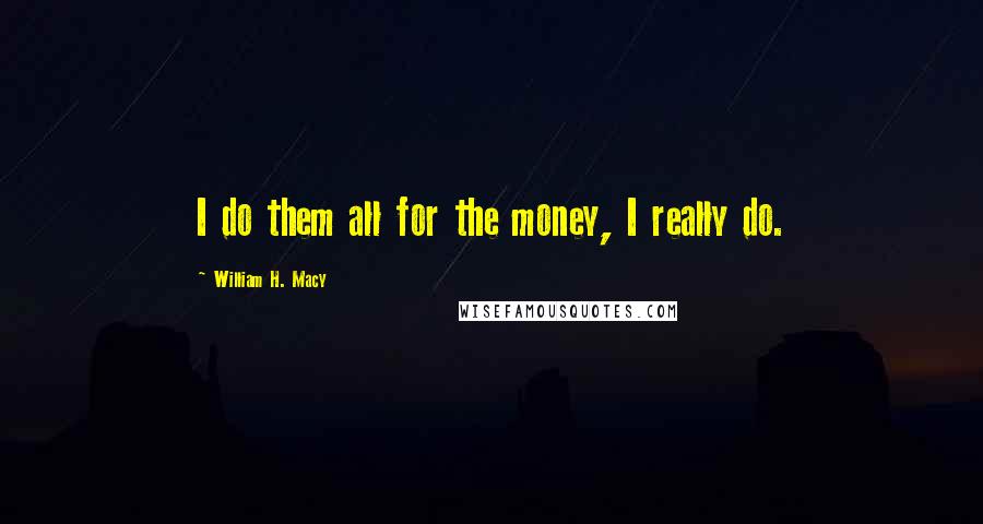 William H. Macy Quotes: I do them all for the money, I really do.