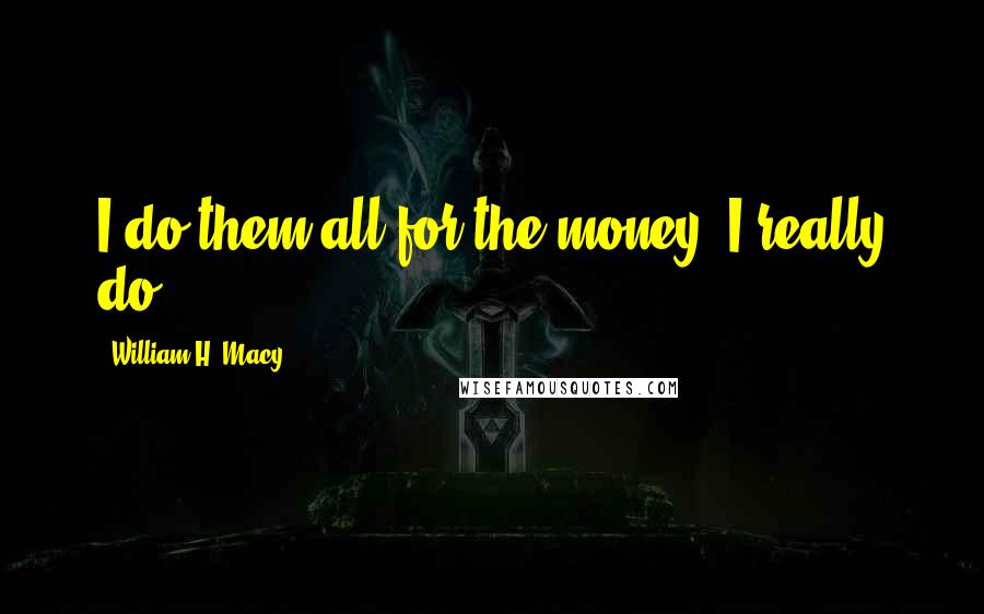 William H. Macy Quotes: I do them all for the money, I really do.