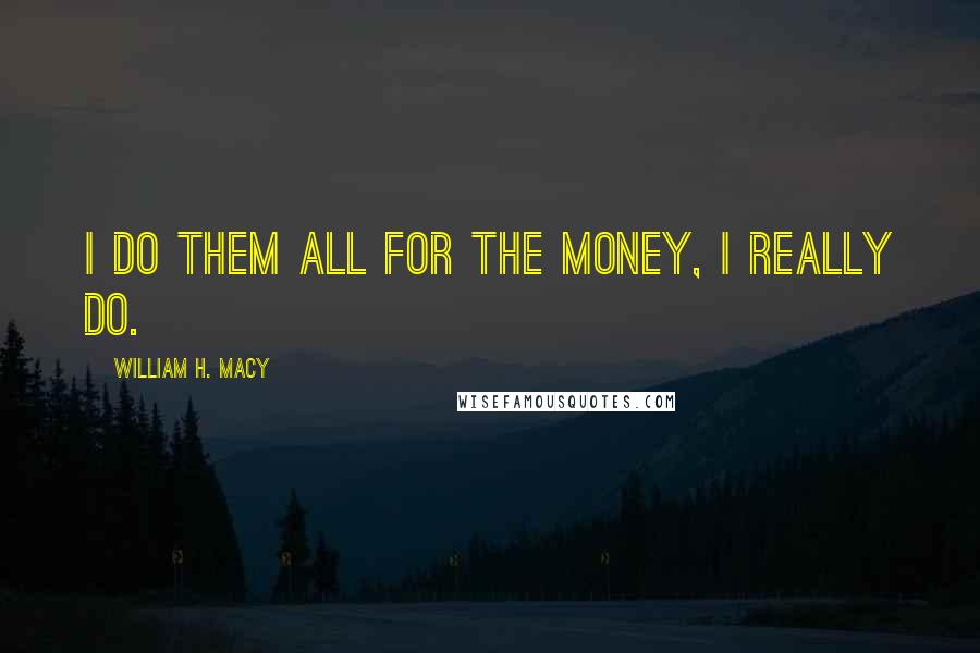 William H. Macy Quotes: I do them all for the money, I really do.