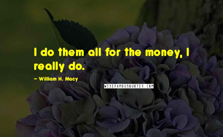 William H. Macy Quotes: I do them all for the money, I really do.