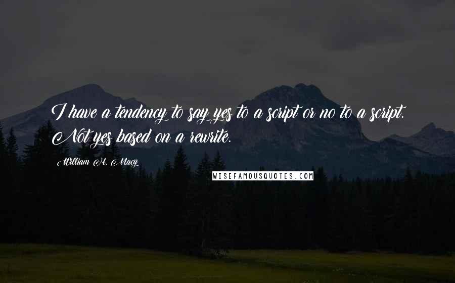 William H. Macy Quotes: I have a tendency to say yes to a script or no to a script. Not yes based on a rewrite.