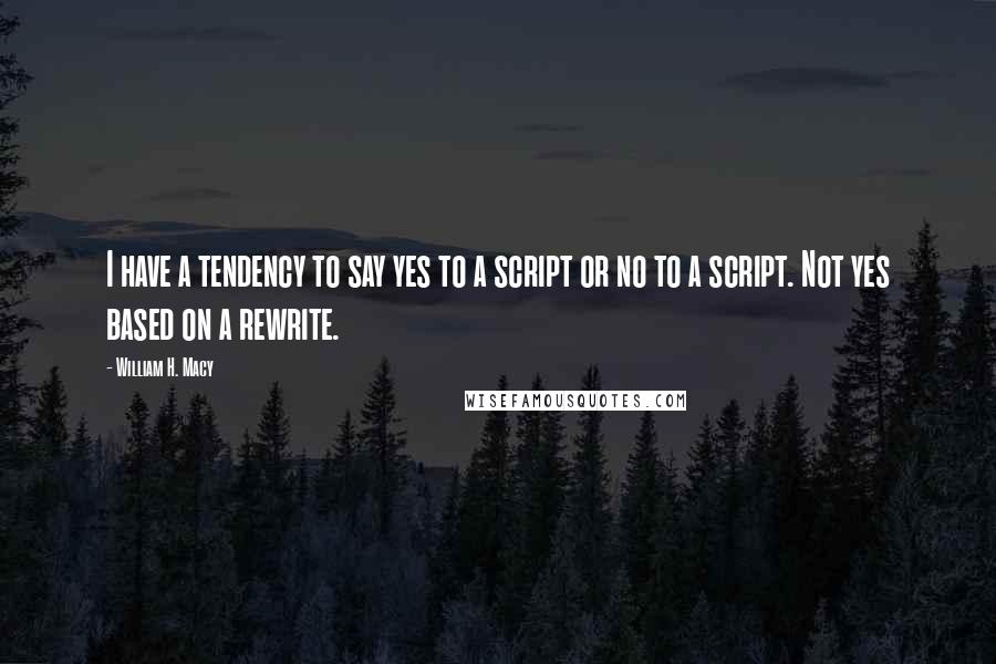 William H. Macy Quotes: I have a tendency to say yes to a script or no to a script. Not yes based on a rewrite.