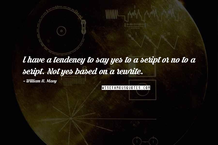 William H. Macy Quotes: I have a tendency to say yes to a script or no to a script. Not yes based on a rewrite.