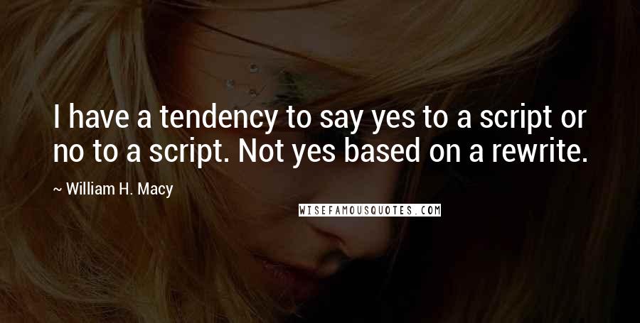 William H. Macy Quotes: I have a tendency to say yes to a script or no to a script. Not yes based on a rewrite.