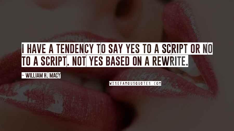 William H. Macy Quotes: I have a tendency to say yes to a script or no to a script. Not yes based on a rewrite.