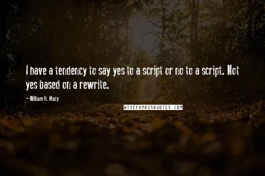 William H. Macy Quotes: I have a tendency to say yes to a script or no to a script. Not yes based on a rewrite.