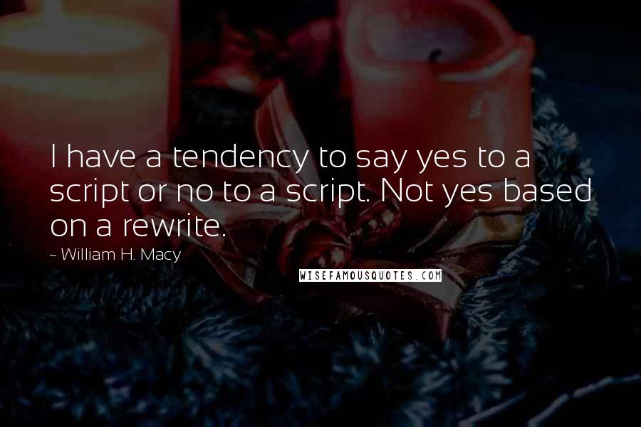 William H. Macy Quotes: I have a tendency to say yes to a script or no to a script. Not yes based on a rewrite.