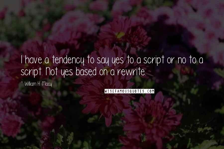 William H. Macy Quotes: I have a tendency to say yes to a script or no to a script. Not yes based on a rewrite.