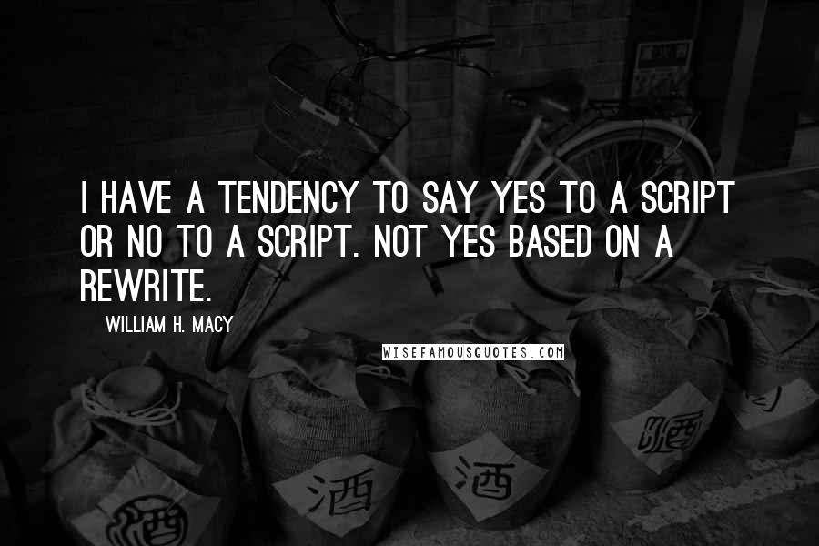 William H. Macy Quotes: I have a tendency to say yes to a script or no to a script. Not yes based on a rewrite.