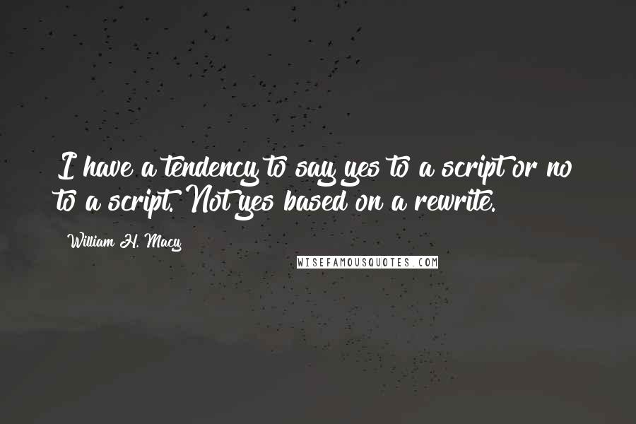 William H. Macy Quotes: I have a tendency to say yes to a script or no to a script. Not yes based on a rewrite.