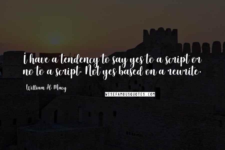 William H. Macy Quotes: I have a tendency to say yes to a script or no to a script. Not yes based on a rewrite.