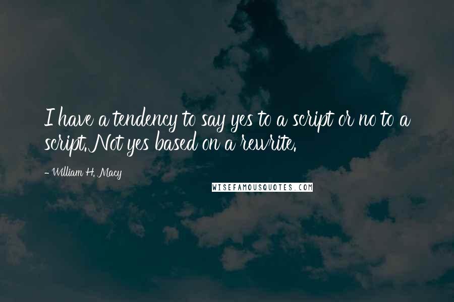 William H. Macy Quotes: I have a tendency to say yes to a script or no to a script. Not yes based on a rewrite.