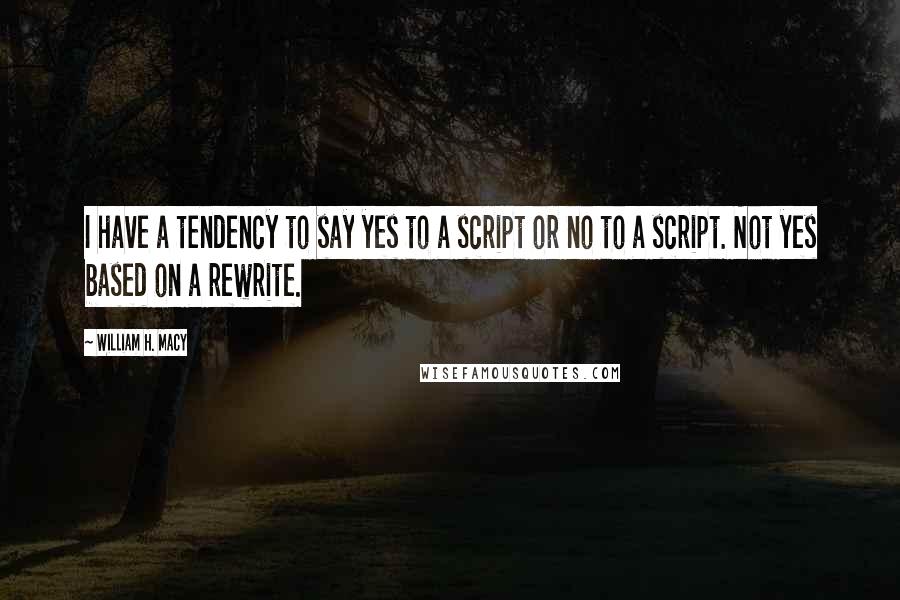 William H. Macy Quotes: I have a tendency to say yes to a script or no to a script. Not yes based on a rewrite.