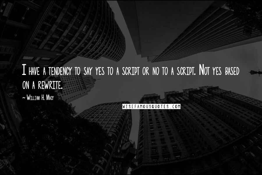 William H. Macy Quotes: I have a tendency to say yes to a script or no to a script. Not yes based on a rewrite.