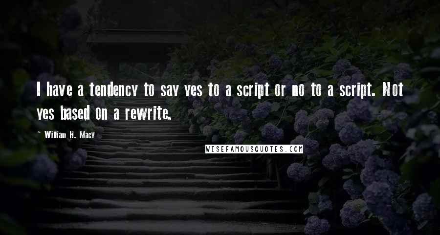 William H. Macy Quotes: I have a tendency to say yes to a script or no to a script. Not yes based on a rewrite.