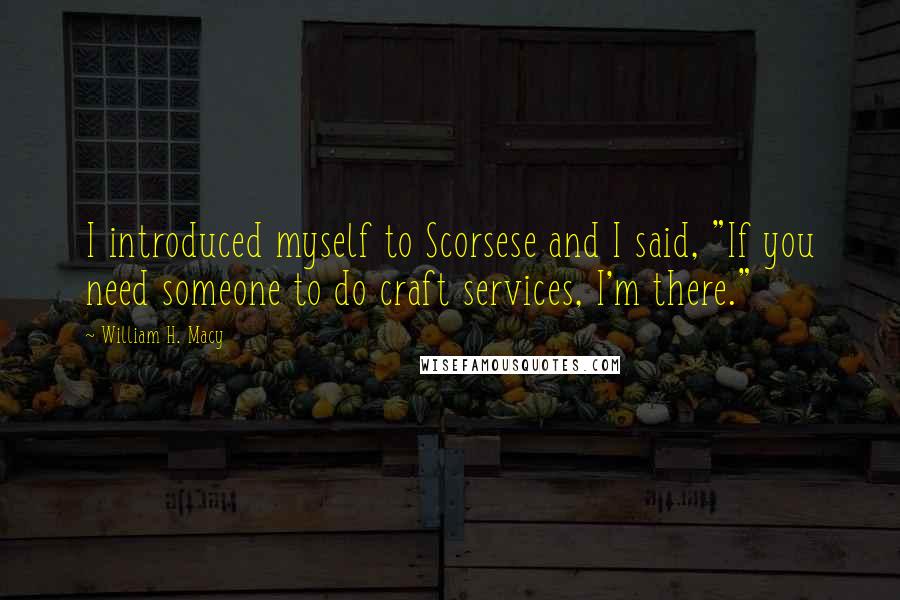 William H. Macy Quotes: I introduced myself to Scorsese and I said, "If you need someone to do craft services, I'm there."