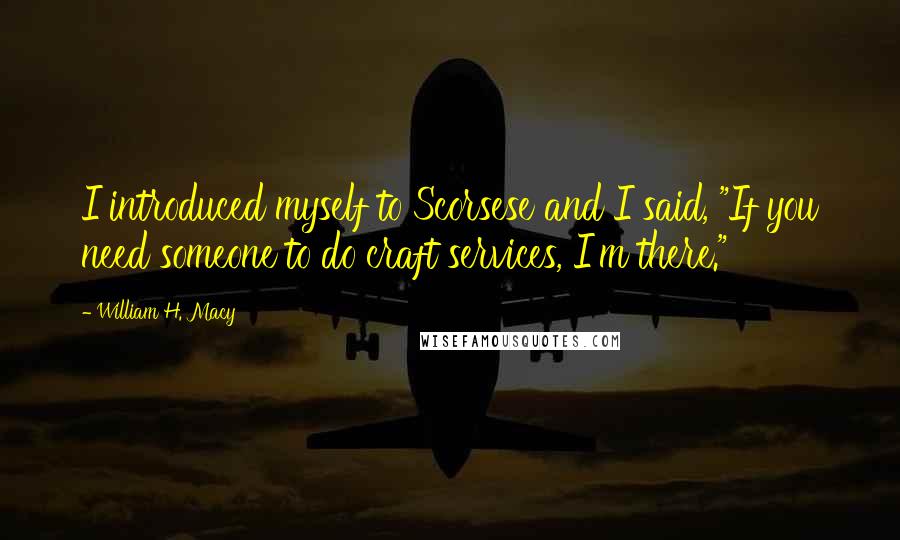 William H. Macy Quotes: I introduced myself to Scorsese and I said, "If you need someone to do craft services, I'm there."