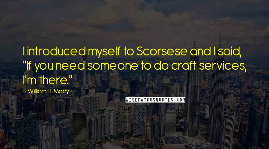 William H. Macy Quotes: I introduced myself to Scorsese and I said, "If you need someone to do craft services, I'm there."