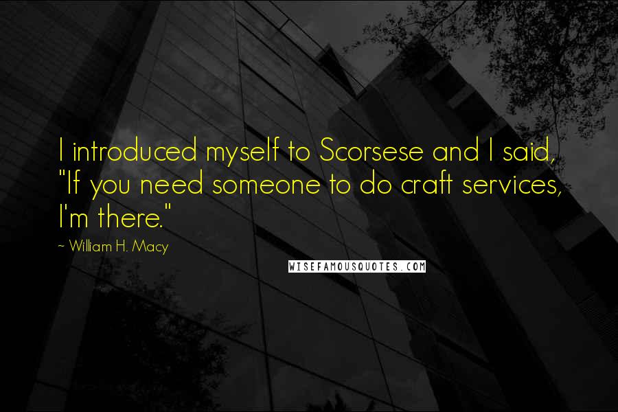 William H. Macy Quotes: I introduced myself to Scorsese and I said, "If you need someone to do craft services, I'm there."