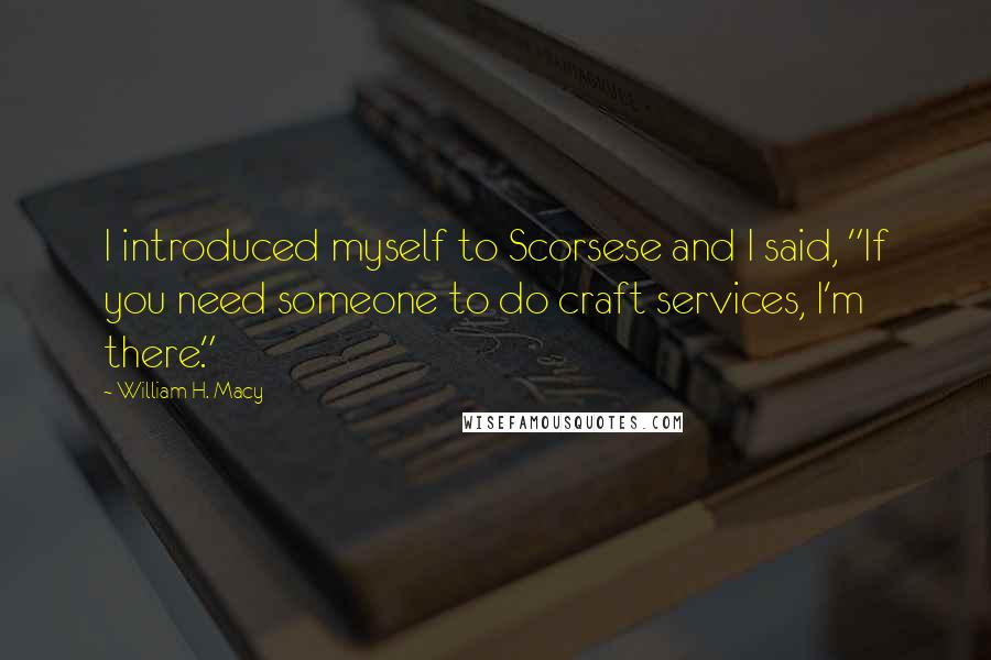 William H. Macy Quotes: I introduced myself to Scorsese and I said, "If you need someone to do craft services, I'm there."