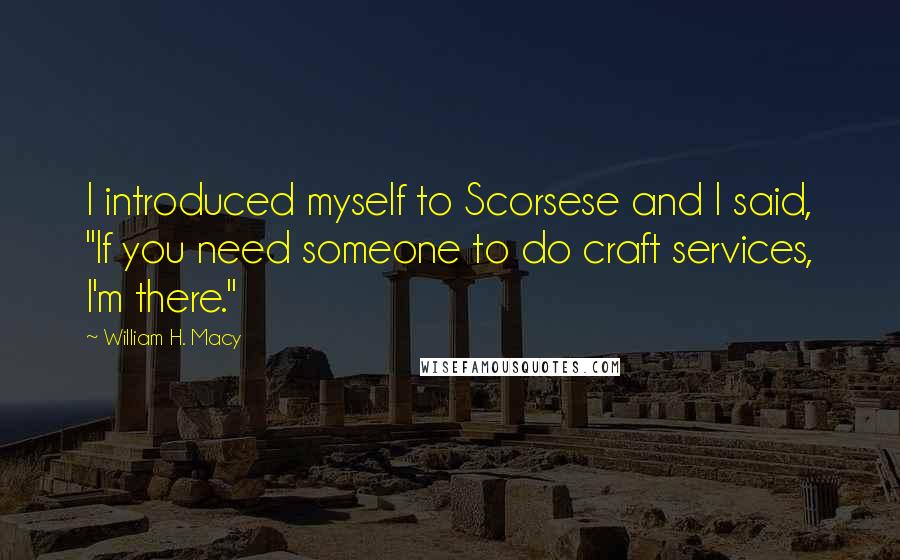 William H. Macy Quotes: I introduced myself to Scorsese and I said, "If you need someone to do craft services, I'm there."