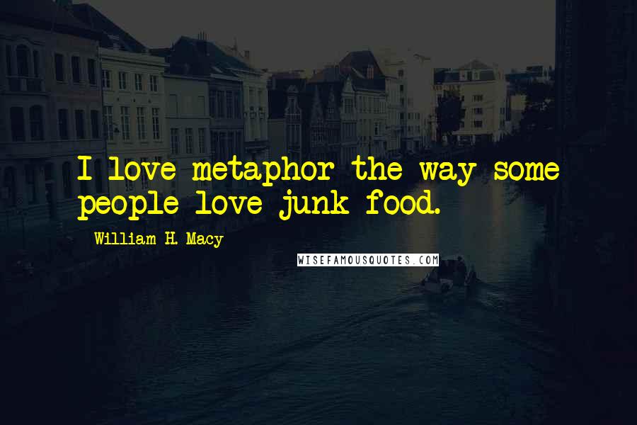 William H. Macy Quotes: I love metaphor the way some people love junk food.